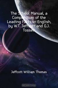 The School Manual, a Compendium of the Leading Facts in English, by W.T. Jeffcott and G.J. Tossell