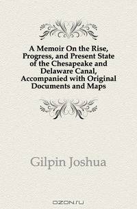 A Memoir On the Rise, Progress, and Present State of the Chesapeake and Delaware Canal, Accompanied with Original Documents and Maps