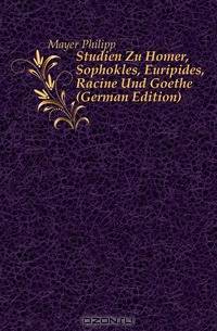 Studien Zu Homer, Sophokles, Euripides, Racine Und Goethe (German Edition)
