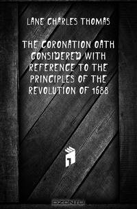 The Coronation Oath Considered with Reference to the Principles of the Revolution of 1688