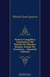 Noticia Geografica Estadistica Del Partido De Sanchez Roman, Estado De Zacatecas ... (Spanish Edition)