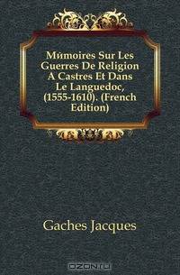 Memoires Sur Les Guerres De Religion A Castres Et Dans Le Languedoc, (1555-1610). (French Edition)