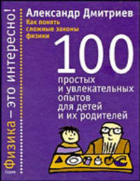 Как понять сложные законы физики. 100 простых и увлекательных опытов для детей и их родителей