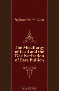 The Metallurgy of Lead and the Desilverization of Base Bullion