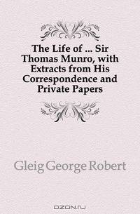 The Life of Sir Thomas Munro, with Extracts from His Correspondence and Private Papers