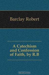 A Catechism and Confession of Faith, by R.B.