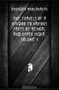 The Travels of a Hindoo to Various Parts of Bengal and Upper India, Volume 1