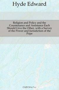 Religion and Policy and the Countenance and Assistance Each Should Give the Other, with a Survey of the Power and Jurisdiction of the Pope