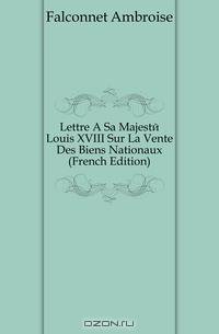 Lettre A Sa Majeste Louis XVIII Sur La Vente Des Biens Nationaux (French Edition)