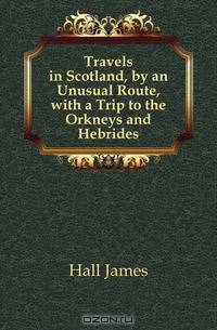 Travels in Scotland, by an Unusual Route, with a Trip to the Orkneys and Hebrides