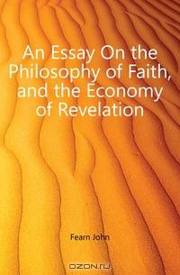 An Essay On the Philosophy of Faith, and the Economy of Revelation