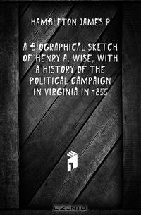 A Biographical Sketch of Henry A. Wise, with a History of the Political Campaign in Virginia in 1855