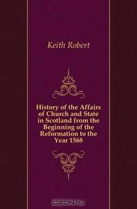 History of the Affairs of Church and State in Scotland from the Beginning of the Reformation to the Year 1568