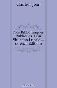 Nos Bibliotheques Publiques, Leur Situation Legale ... (French Edition)