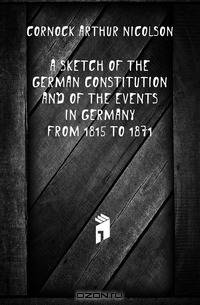 A Sketch of the German Constitution and of the Events in Germany from 1815 to 1871