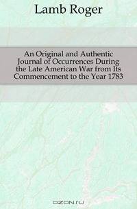 An Original and Authentic Journal of Occurrences During the Late American War, from Its Commencement to the Year 1783