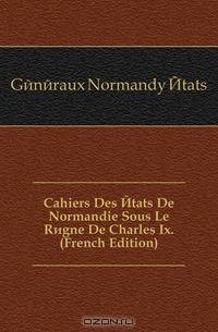 Cahiers Des Etats De Normandie Sous Le Regne De Charles Ix. (French Edition)