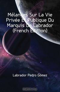 Melanges Sur La Vie Privee Et Publique Du Marquis De Labrador (French Edition)
