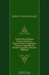 Traite Des Fistules Vesico-Uterines, Vesico-Utero-Vaginales, Entero-Vaginales Et Recto-Vaginales (French Edition)