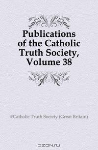 Publications of the Catholic Truth Society, Volume 38