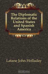 The Diplomatic Relations of the United States and Spanish America