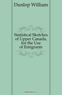 Statistical Sketches of Upper Canada, for the Use of Emigrants