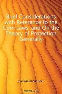 Brief Considerations with Reference to the Corn Laws, and On the Theory of Protection Generally