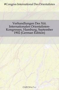 Verhandlungen Des Xiii. Internationalen Orientalisten-Kongresses, Hamburg, September 1902 (German Edition)