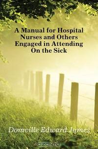 A Manual for Hospital Nurses and Others Engaged in Attending On the Sick