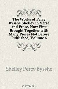 The Works of Percy Bysshe Shelley in Verse and Prose, Now First Brought Together with Many Pieces Not Before Published, Volume 6