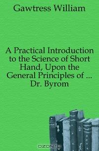 A Practical Introduction to the Science of Short Hand, Upon the General Principles of ... Dr. Byrom