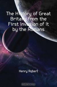 The History of Great Britain, from the First Invasion of It by the Romans