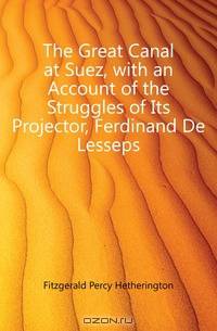 The Great Canal at Suez, with an Account of the Struggles of Its Projector, Ferdinand De Lesseps