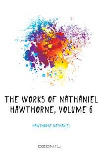 The Works of Nathaniel Hawthorne, Volume 6