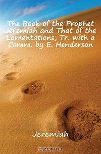 The Book of the Prophet Jeremiah and That of the Lamentations, Tr. with a Comm. by E. Henderson