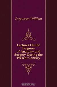 Lectures On the Progress of Anatomy and Surgery During the Present Century