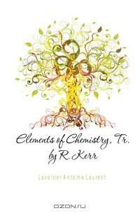 Elements of Chemistry, Tr. by R. Kerr