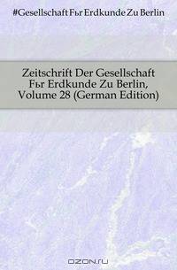 Zeitschrift Der Gesellschaft Fur Erdkunde Zu Berlin, Volume 28 (German Edition)