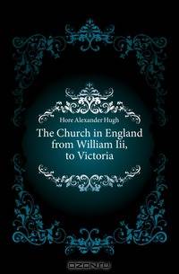 The Church in England from William Iii, to Victoria