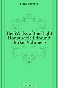 The Works of the Right Honourable Edmund Burke, Volume 6