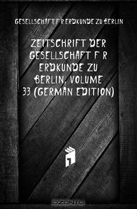 Zeitschrift Der Gesellschaft Fur Erdkunde Zu Berlin, Volume 33 (German Edition)
