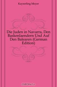 Die Juden in Navarra, Den Baskenlaendern Und Auf Den Balearen (German Edition)