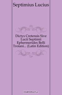 Dictys Cretensis Sive Lucii Septimii Ephermerides Belli Troiani (Latin Edition)