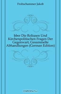 Uber Die Reliosen Und Kirchenpolitischen Fragen Der Gegenwart, Gesammelte Abhandlungen (German Edition)