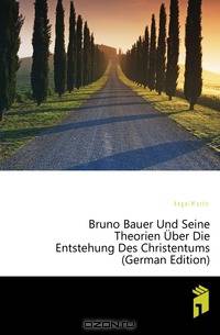 Bruno Bauer Und Seine Theorien Uber Die Entstehung Des Christentums (German Edition)