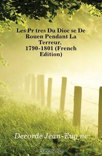 Les Pretres Du Diocese De Rouen Pendant La Terreur, 1790-1801 (French Edition)