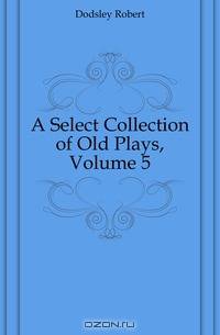 A Select Collection of Old Plays, Volume 5
