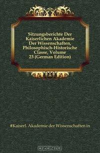 Sitzungsberichte Der Kaiserlichen Akademie Der Wissenschaften, Philosophisch-Historische Classe, Volume 23 (German Edition)