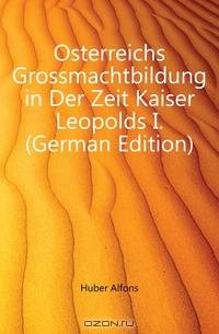 Osterreichs Grossmachtbildung in Der Zeit Kaiser Leopolds I. (German Edition)