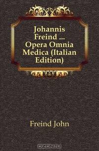 Johannis Freind Opera Omnia Medica (Italian Edition)